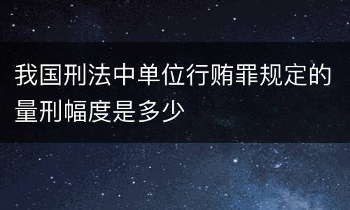 我国刑法中单位行贿罪规定的量刑幅度是多少