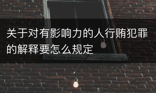 关于对有影响力的人行贿犯罪的解释要怎么规定