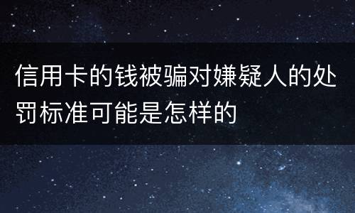 信用卡的钱被骗对嫌疑人的处罚标准可能是怎样的