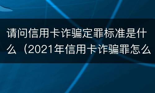 请问信用卡诈骗定罪标准是什么（2021年信用卡诈骗罪怎么认定）