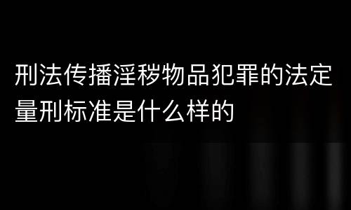 刑法传播淫秽物品犯罪的法定量刑标准是什么样的
