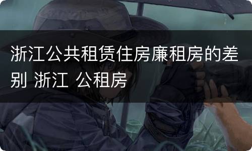 浙江公共租赁住房廉租房的差别 浙江 公租房