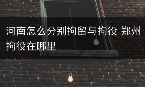 河南怎么分别拘留与拘役 郑州拘役在哪里