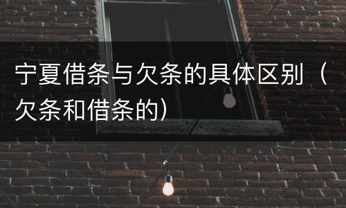 宁夏借条与欠条的具体区别（欠条和借条的）