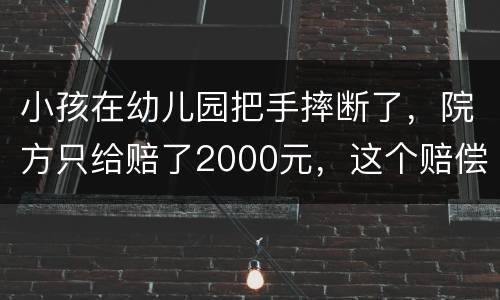 小孩在幼儿园把手摔断了，院方只给赔了2000元，这个赔偿是否合理