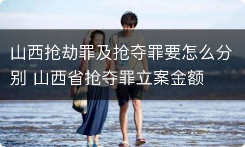 山西抢劫罪及抢夺罪要怎么分别 山西省抢夺罪立案金额