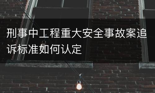 刑事中工程重大安全事故案追诉标准如何认定