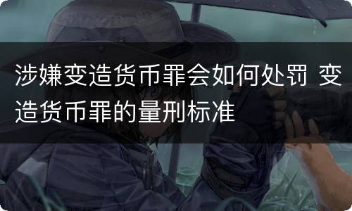 涉嫌变造货币罪会如何处罚 变造货币罪的量刑标准