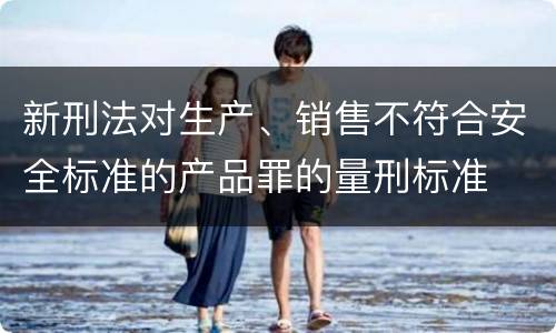 新刑法对生产、销售不符合安全标准的产品罪的量刑标准