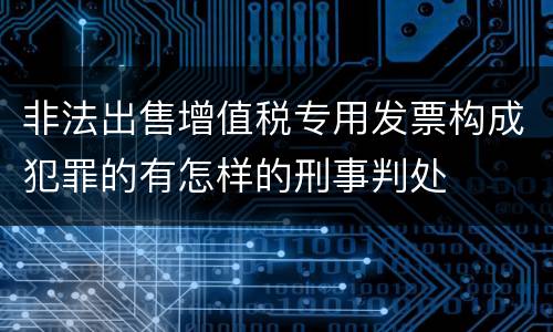 非法出售增值税专用发票构成犯罪的有怎样的刑事判处