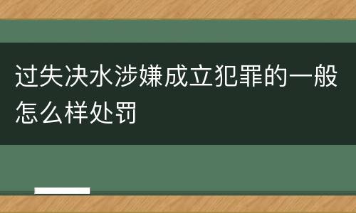 过失决水涉嫌成立犯罪的一般怎么样处罚