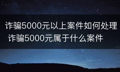诈骗5000元以上案件如何处理 诈骗5000元属于什么案件