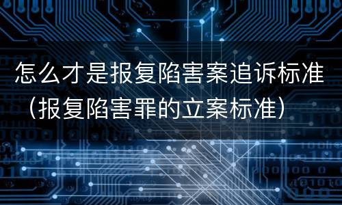 怎么才是报复陷害案追诉标准（报复陷害罪的立案标准）
