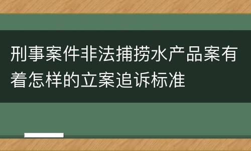 刑事案件非法捕捞水产品案有着怎样的立案追诉标准