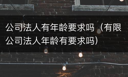 公司法人有年龄要求吗（有限公司法人年龄有要求吗）