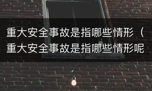 重大安全事故是指哪些情形（重大安全事故是指哪些情形呢）