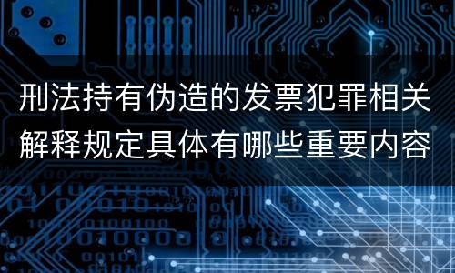刑法持有伪造的发票犯罪相关解释规定具体有哪些重要内容