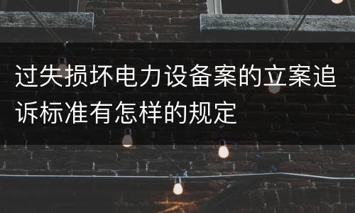 过失损坏电力设备案的立案追诉标准有怎样的规定