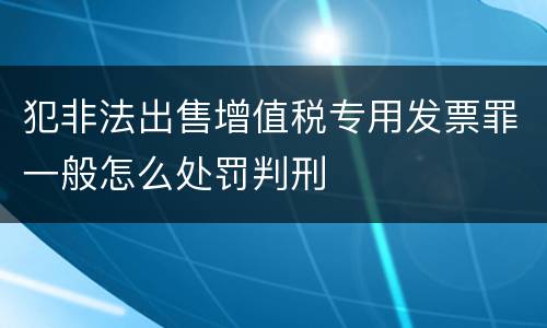 犯非法出售增值税专用发票罪一般怎么处罚判刑