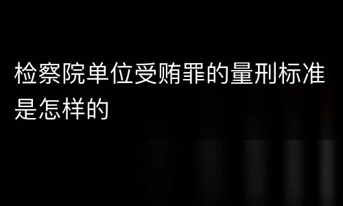 检察院单位受贿罪的量刑标准是怎样的