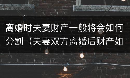离婚时夫妻财产一般将会如何分割（夫妻双方离婚后财产如何分割）