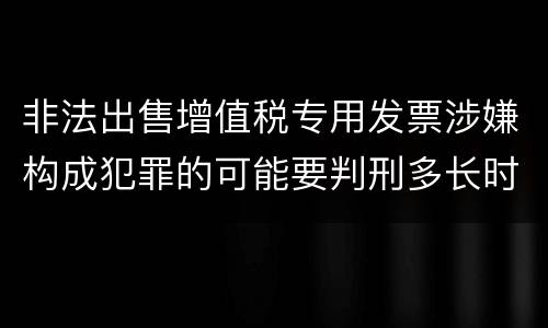非法出售增值税专用发票涉嫌构成犯罪的可能要判刑多长时间