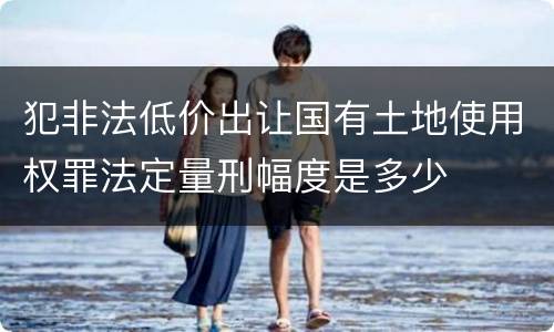 犯非法低价出让国有土地使用权罪法定量刑幅度是多少