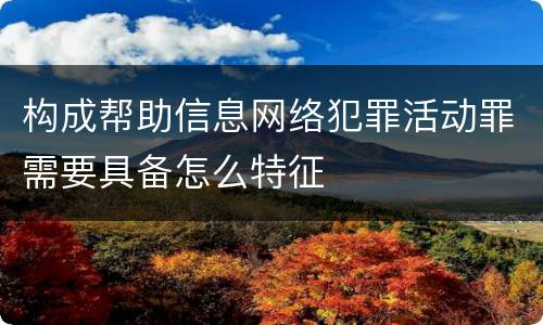 构成帮助信息网络犯罪活动罪需要具备怎么特征