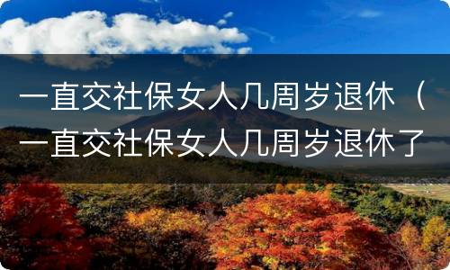 一直交社保女人几周岁退休（一直交社保女人几周岁退休了）