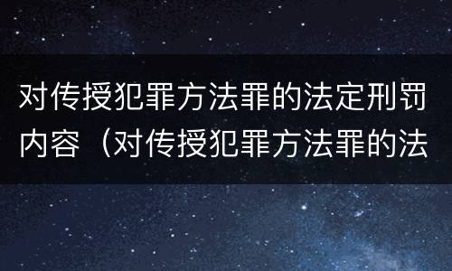 对传授犯罪方法罪的法定刑罚内容（对传授犯罪方法罪的法定刑罚内容包括）