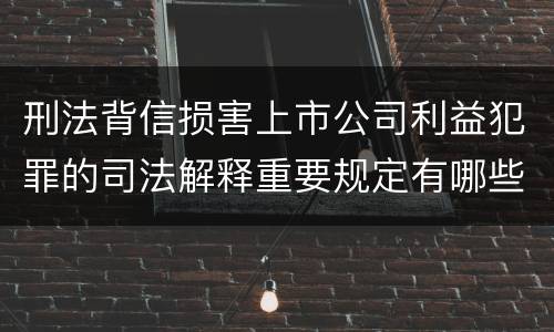 刑法背信损害上市公司利益犯罪的司法解释重要规定有哪些