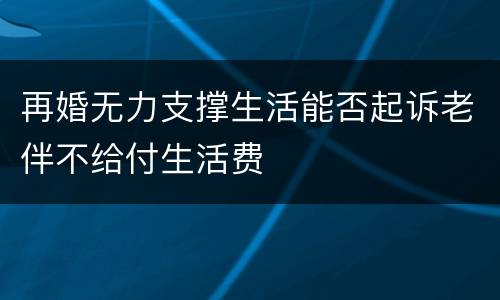 再婚无力支撑生活能否起诉老伴不给付生活费