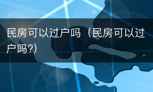 民房可以过户吗（民房可以过户吗?）