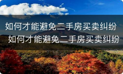 如何才能避免二手房买卖纠纷 如何才能避免二手房买卖纠纷呢