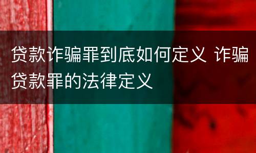 贷款诈骗罪到底如何定义 诈骗贷款罪的法律定义
