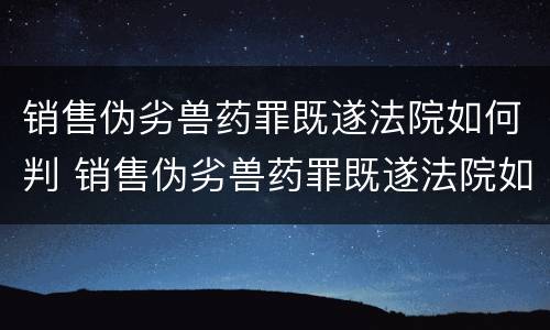 销售伪劣兽药罪既遂法院如何判 销售伪劣兽药罪既遂法院如何判定