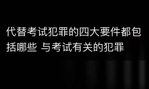 代替考试犯罪的四大要件都包括哪些 与考试有关的犯罪