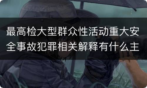 最高检大型群众性活动重大安全事故犯罪相关解释有什么主要规定
