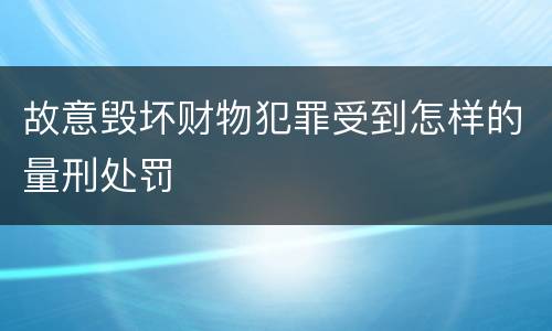 故意毁坏财物犯罪受到怎样的量刑处罚