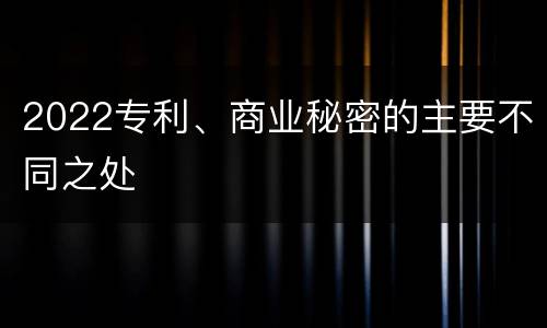 2022专利、商业秘密的主要不同之处