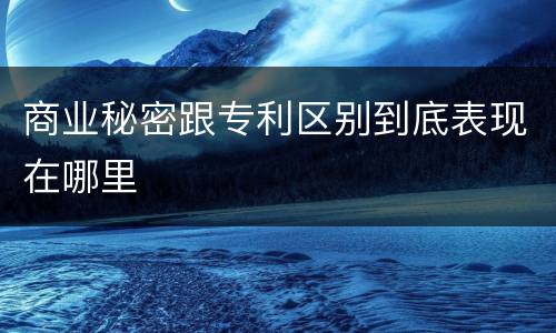 商业秘密跟专利区别到底表现在哪里