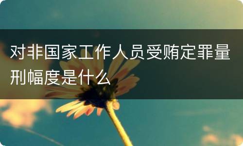 对非国家工作人员受贿定罪量刑幅度是什么
