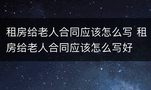 租房给老人合同应该怎么写 租房给老人合同应该怎么写好