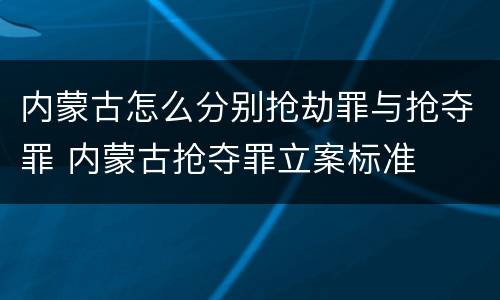 内蒙古怎么分别抢劫罪与抢夺罪 内蒙古抢夺罪立案标准