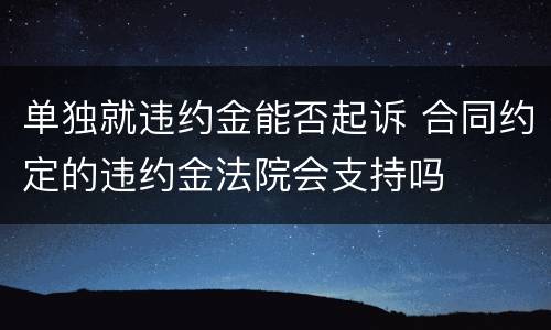 单独就违约金能否起诉 合同约定的违约金法院会支持吗