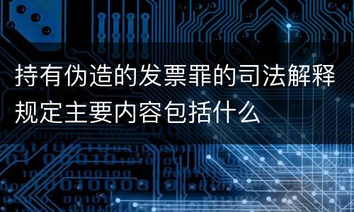 持有伪造的发票罪的司法解释规定主要内容包括什么