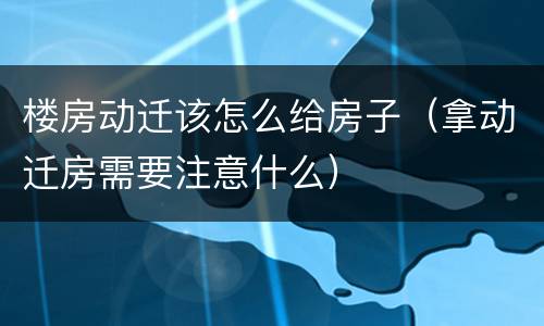 楼房动迁该怎么给房子（拿动迁房需要注意什么）