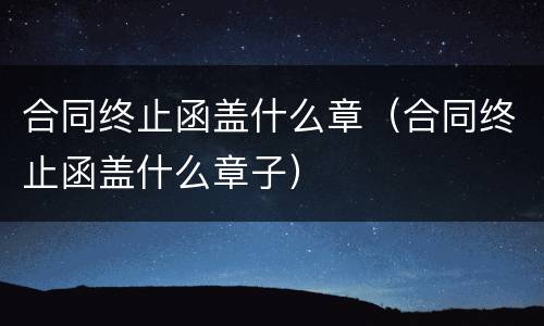 合同终止函盖什么章（合同终止函盖什么章子）