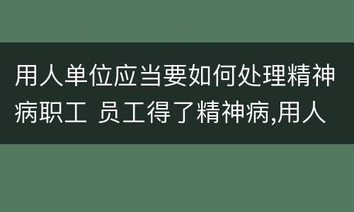 用人单位应当要如何处理精神病职工 员工得了精神病,用人单位有责任吗