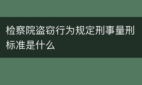 检察院盗窃行为规定刑事量刑标准是什么